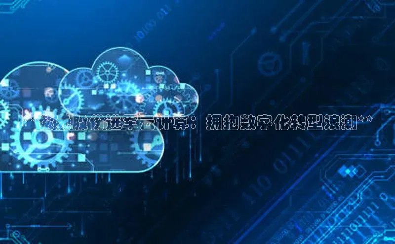 金年会官网登录入口滴滴出行**紫元股份进军云计算：拥抱数字化转型浪潮**