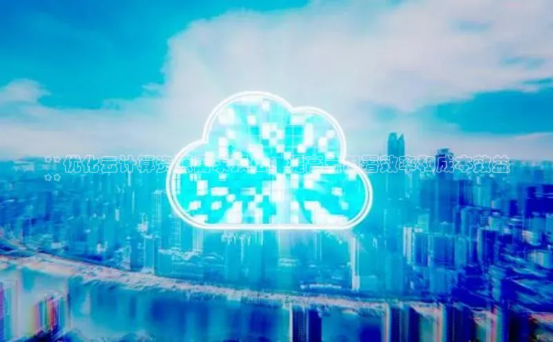 金年会app官方网巴美列捷福**优化云计算资源需求预估：提高云部署效率和成本效益
**
