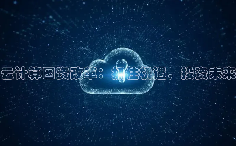 金年会电子游戏app官方百度人工翻译云计算国资改革：抓住机遇，投资未来