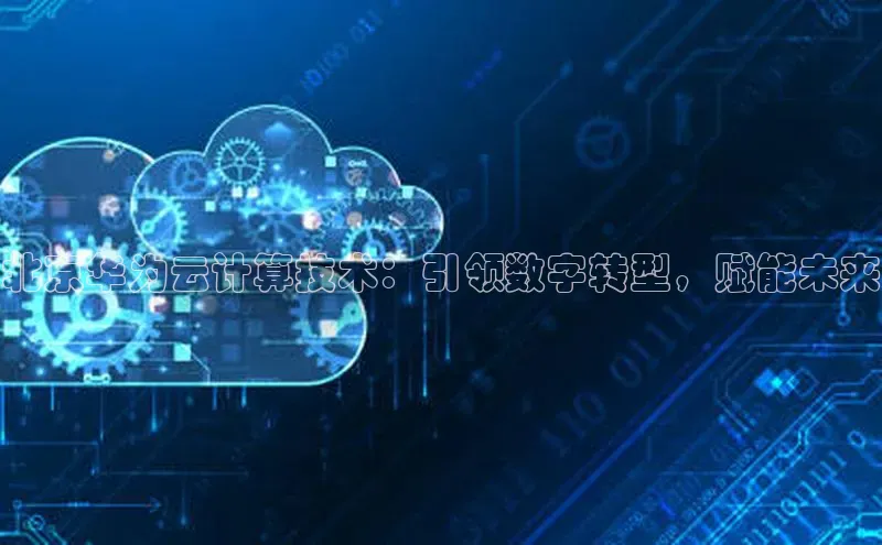 金年会百度信誉北京华为云计算技术：引领数字转型，赋能未来