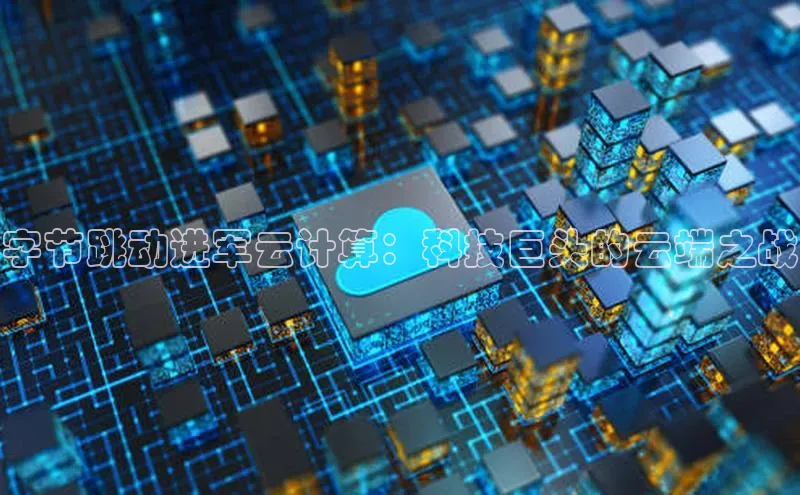 金年汇金字招牌信誉至上最新天键股份字节跳动进军云计算：科技巨头的云端之战