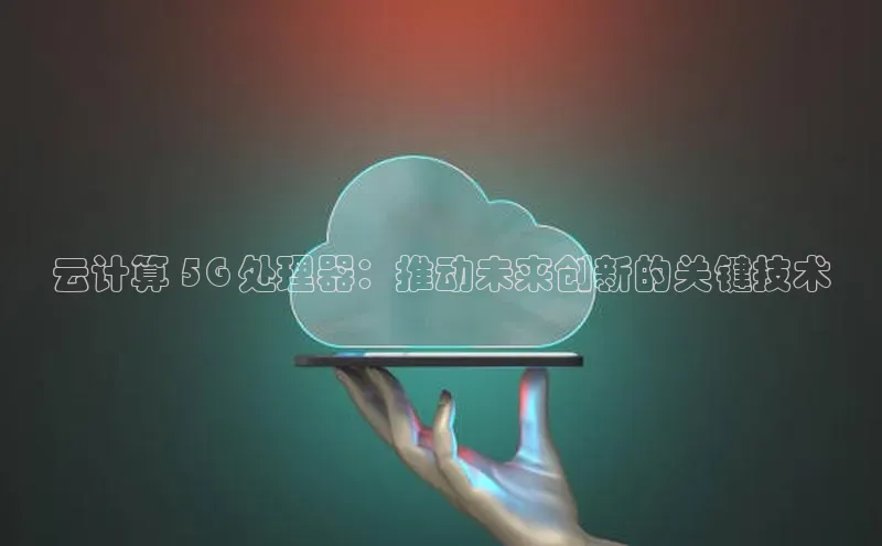 金年会体育一径科技云计算 5G 处理器：推动未来创新的关键技术