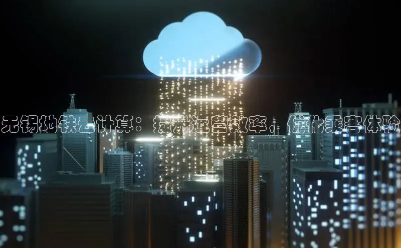 黄金城app最新版下载文心一言无锡地铁云计算：提升运营效率，优化乘客体验