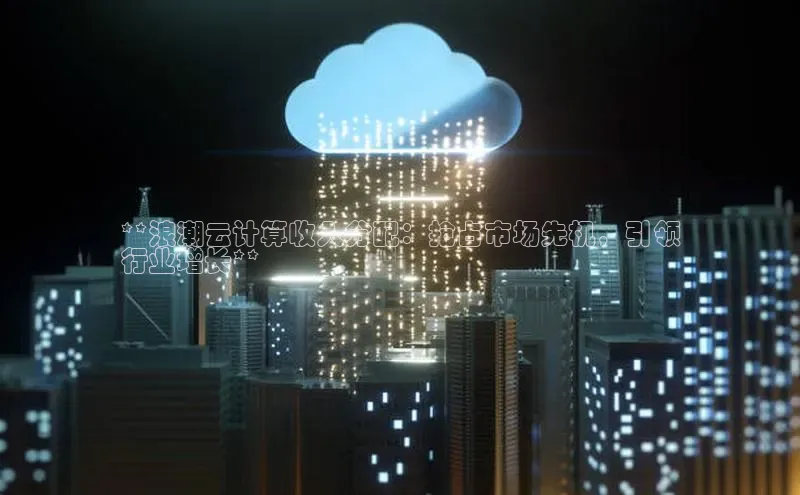 金年会 金字招牌诚信至上 | 首页(欢迎您)梯哥哥科技**浪潮云计算收入分配：抢占市场先机，引领
行业增长**