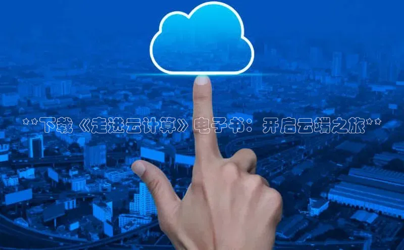 jinnianhui金年会登录入口中文在线**下载《走进云计算》电子书：开启云端之旅**