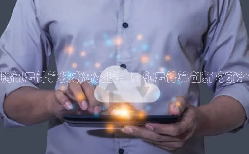 金年会体育百度 H5腾讯云计算技术研究院：引领云计算创新的前沿