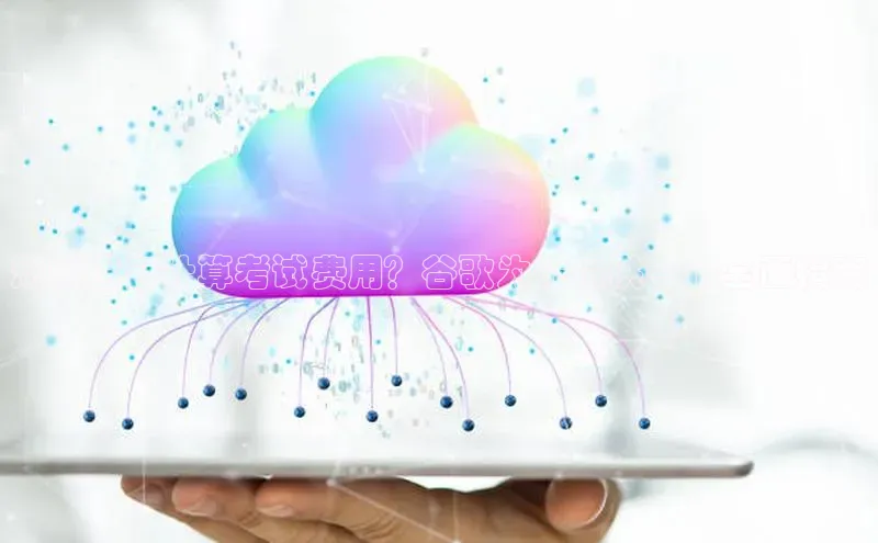 金年会电子游戏app诸葛科技想知道云计算考试费用？谷歌为你提供一个全面指南