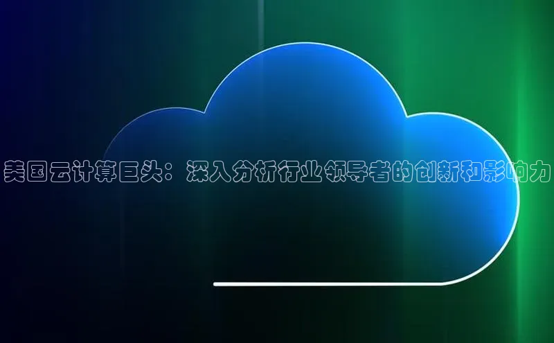 金年会app官方网百度移动开放平台美国云计算巨头：深入分析行业领导者的创新和影响力