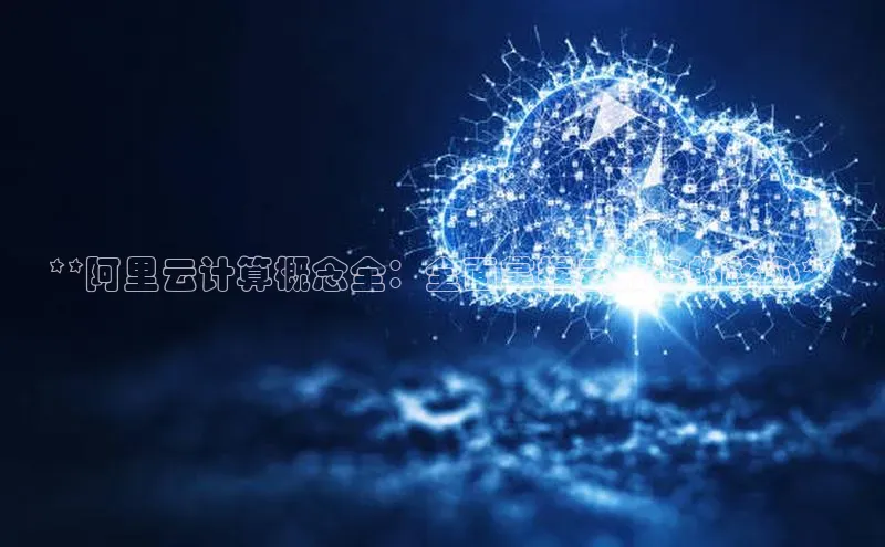 jinnianhui金年会百度Apollo**阿里云计算概念全：全面掌握云服务的核心**