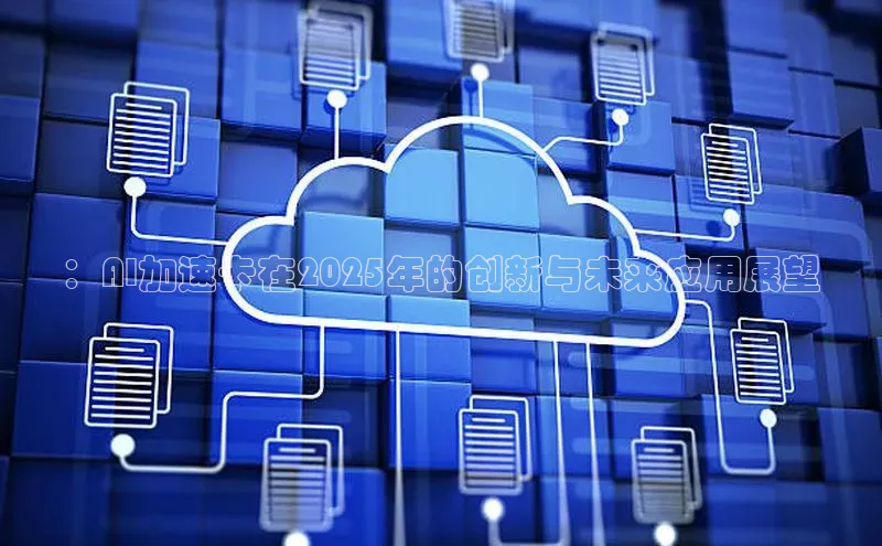 ：AI加速卡在2025年的创新与未来应用展望