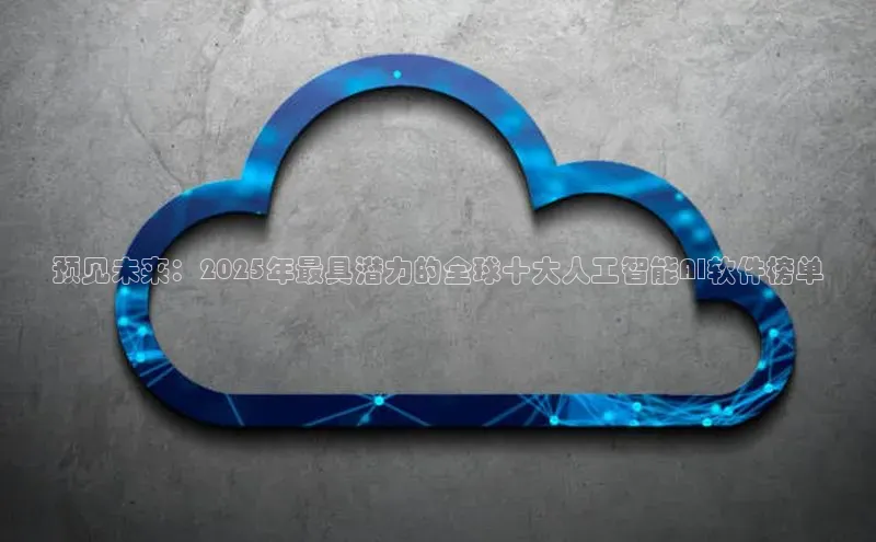 预见未来：2025年最具潜力的全球十大人工智能AI软件榜单