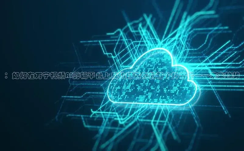 ：如何在万宁视频AI剪辑平台上成功打造你的首个抖音号——未来趋势