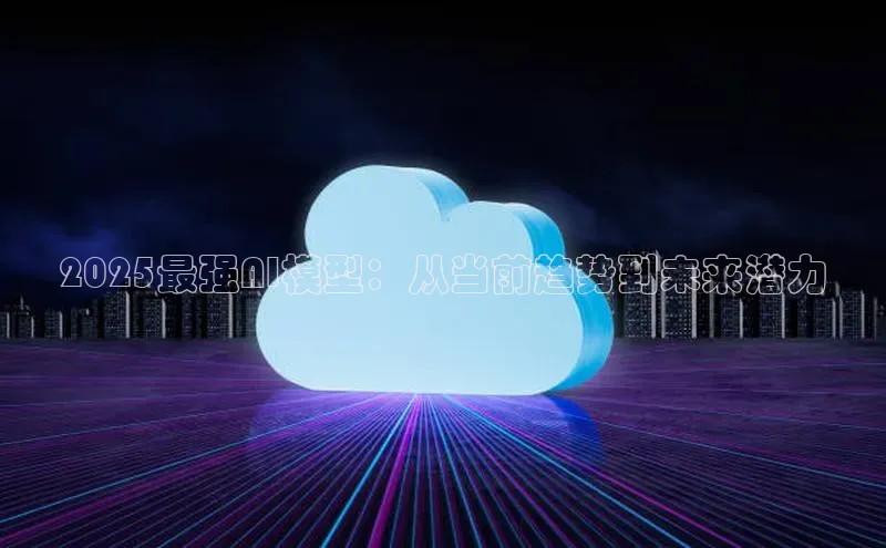 2025最强AI模型：从当前趋势到未来潜力