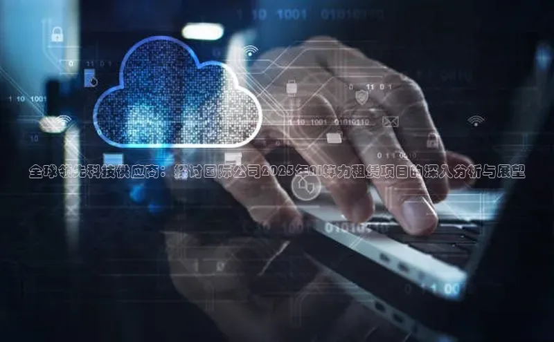 全球领先科技供应商：探讨国际公司2025年AI算力租赁项目的深入分析与展望