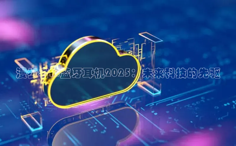 漫步者AI蓝牙耳机2025：未来科技的先驱