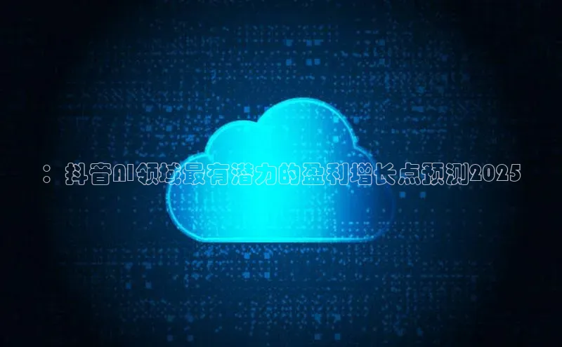 ：抖音AI领域最有潜力的盈利增长点预测2025