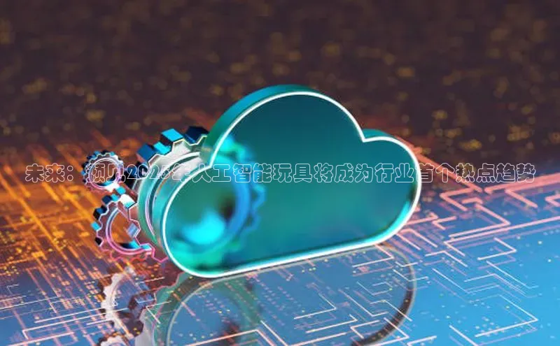 未来：预见2025年人工智能玩具将成为行业首个热点趋势