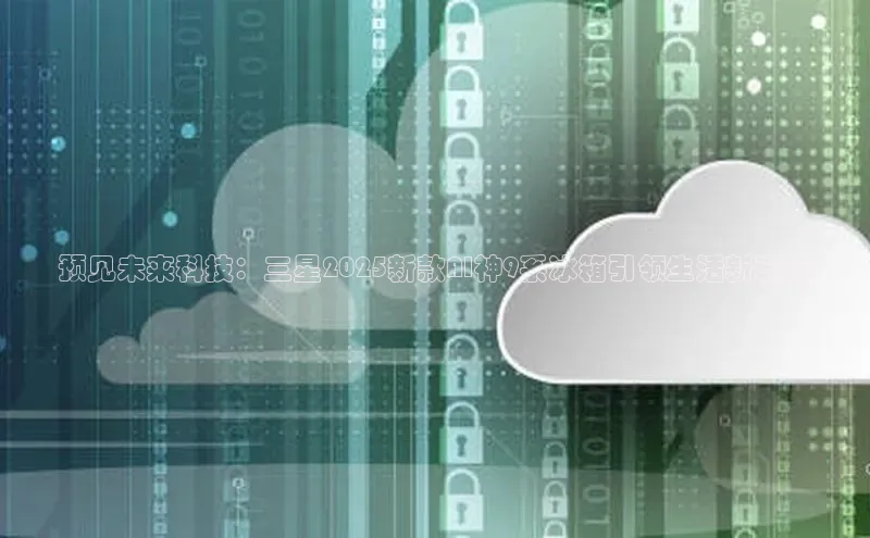 预见未来科技：三星2025新款AI神9系冰箱引领生活新潮流