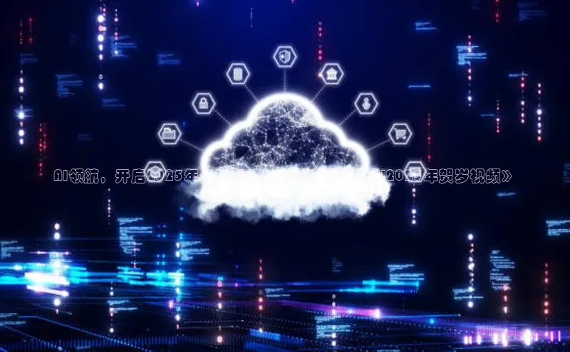 AI领航，开启2025年人工智能新篇章：致敬《AI2025年贺岁视频》