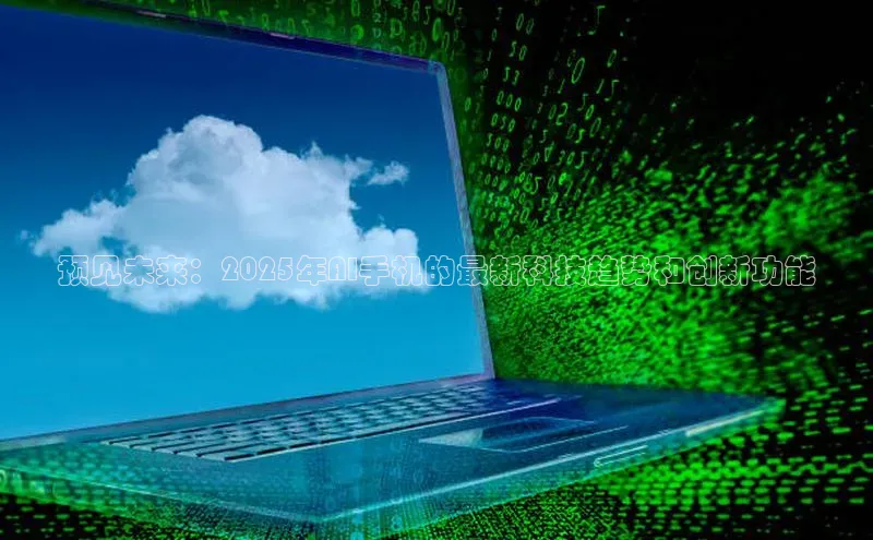 预见未来：2025年AI手机的最新科技趋势和创新功能